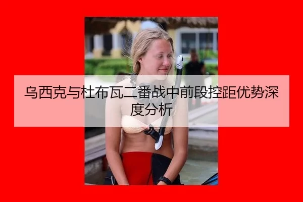 乌西克与杜布瓦二番战中前段控距优势深度分析（xingkong）