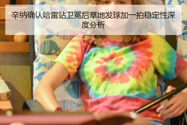 辛纳确认哈雷站卫冕后草地发球加一拍稳定性深度分析 | xingkong